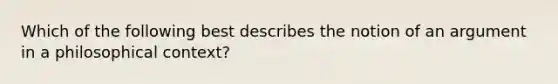 Which of the following best describes the notion of an argument in a philosophical context?