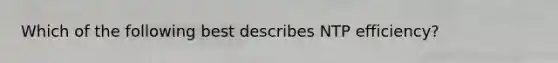Which of the following best describes NTP efficiency?