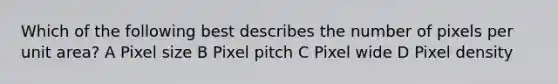 Which of the following best describes the number of pixels per unit area? A Pixel size B Pixel pitch C Pixel wide D Pixel density