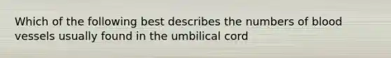 Which of the following best describes the numbers of <a href='https://www.questionai.com/knowledge/kZJ3mNKN7P-blood-vessels' class='anchor-knowledge'>blood vessels</a> usually found in the umbilical cord