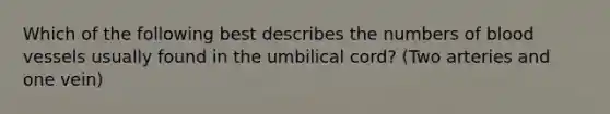 Which of the following best describes the numbers of blood vessels usually found in the umbilical cord? (Two arteries and one vein)