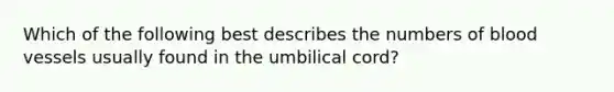 Which of the following best describes the numbers of <a href='https://www.questionai.com/knowledge/kZJ3mNKN7P-blood-vessels' class='anchor-knowledge'>blood vessels</a> usually found in the umbilical cord?