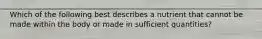 Which of the following best describes a nutrient that cannot be made within the body or made in sufficient quantities?