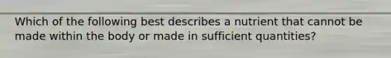 Which of the following best describes a nutrient that cannot be made within the body or made in sufficient quantities?