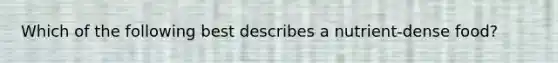 Which of the following best describes a nutrient-dense food?