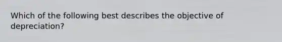 Which of the following best describes the objective of depreciation?