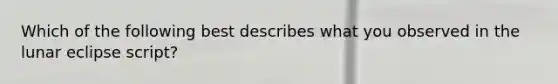 Which of the following best describes what you observed in the lunar eclipse script?