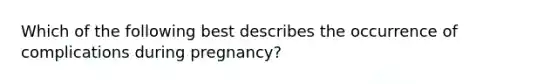 Which of the following best describes the occurrence of complications during pregnancy?