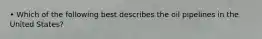• Which of the following best describes the oil pipelines in the United States?