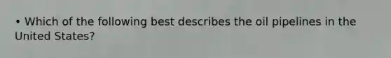 • Which of the following best describes the oil pipelines in the United States?