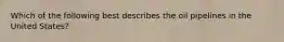 Which of the following best describes the oil pipelines in the United States?