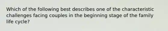 Which of the following best describes one of the characteristic challenges facing couples in the beginning stage of the family life cycle?