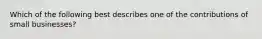 Which of the following best describes one of the contributions of small businesses?