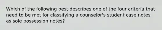 Which of the following best describes one of the four criteria that need to be met for classifying a counselor's student case notes as sole possession notes?