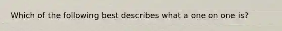 Which of the following best describes what a one on one is?