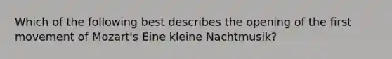 Which of the following best describes the opening of the first movement of Mozart's Eine kleine Nachtmusik?