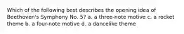 Which of the following best describes the opening idea of Beethoven's Symphony No. 5? a. a three-note motive c. a rocket theme b. a four-note motive d. a dancelike theme