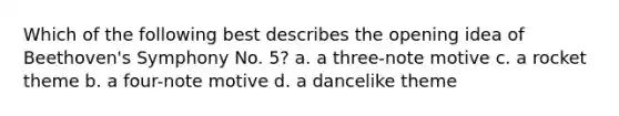 Which of the following best describes the opening idea of Beethoven's Symphony No. 5? a. a three-note motive c. a rocket theme b. a four-note motive d. a dancelike theme