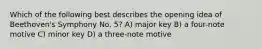 Which of the following best describes the opening idea of Beethoven's Symphony No. 5? A) major key B) a four-note motive C) minor key D) a three-note motive