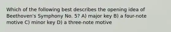 Which of the following best describes the opening idea of Beethoven's Symphony No. 5? A) major key B) a four-note motive C) minor key D) a three-note motive