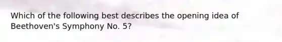 Which of the following best describes the opening idea of Beethoven's Symphony No. 5?