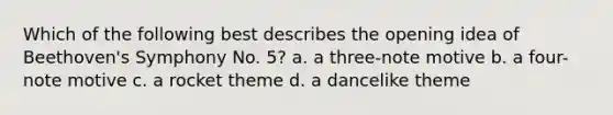 Which of the following best describes the opening idea of Beethoven's Symphony No. 5? a. a three-note motive b. a four-note motive c. a rocket theme d. a dancelike theme