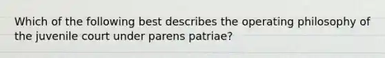 Which of the following best describes the operating philosophy of the juvenile court under parens patriae?