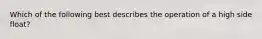Which of the following best describes the operation of a high side float?