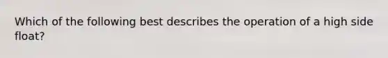 Which of the following best describes the operation of a high side float?