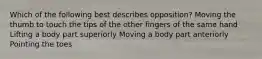 Which of the following best describes opposition? Moving the thumb to touch the tips of the other fingers of the same hand Lifting a body part superiorly Moving a body part anteriorly Pointing the toes