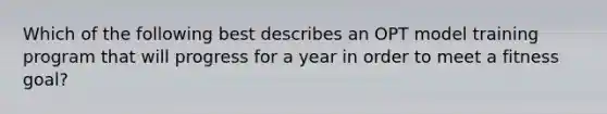 Which of the following best describes an OPT model training program that will progress for a year in order to meet a fitness goal?