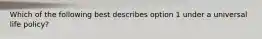 Which of the following best describes option 1 under a universal life policy?