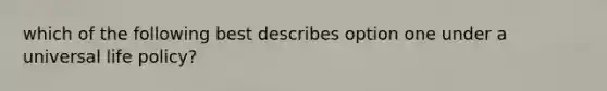 which of the following best describes option one under a universal life policy?