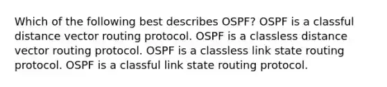 Which of the following best describes OSPF? OSPF is a classful distance vector routing protocol. OSPF is a classless distance vector routing protocol. OSPF is a classless link state routing protocol. OSPF is a classful link state routing protocol.