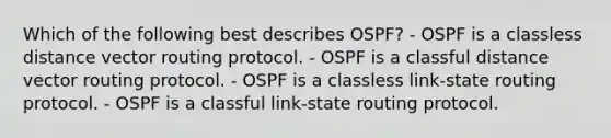 Which of the following best describes OSPF? - OSPF is a classless distance vector routing protocol. - OSPF is a classful distance vector routing protocol. - OSPF is a classless link-state routing protocol. - OSPF is a classful link-state routing protocol.