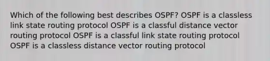 Which of the following best describes OSPF? OSPF is a classless link state routing protocol OSPF is a classful distance vector routing protocol OSPF is a classful link state routing protocol OSPF is a classless distance vector routing protocol