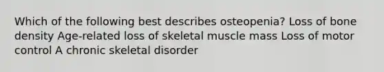 Which of the following best describes osteopenia? Loss of bone density Age-related loss of skeletal muscle mass Loss of motor control A chronic skeletal disorder