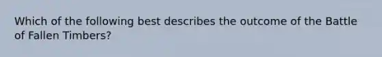 Which of the following best describes the outcome of the Battle of Fallen Timbers?