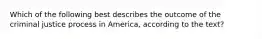 Which of the following best describes the outcome of the criminal justice process in America, according to the text?