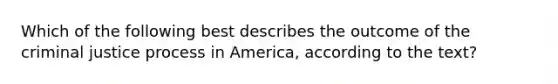 Which of the following best describes the outcome of the criminal justice process in America, according to the text?