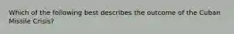 Which of the following best describes the outcome of the Cuban Missile Crisis?