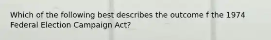 Which of the following best describes the outcome f the 1974 Federal Election Campaign Act?