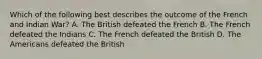 Which of the following best describes the outcome of the French and Indian War? A. The British defeated the French B. The French defeated the Indians C. The French defeated the British D. The Americans defeated the British