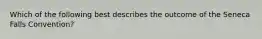 Which of the following best describes the outcome of the Seneca Falls Convention?