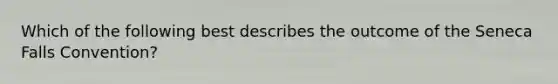 Which of the following best describes the outcome of the Seneca Falls Convention?