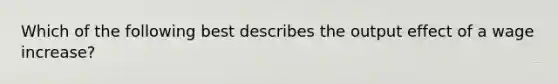 Which of the following best describes the output effect of a wage increase?
