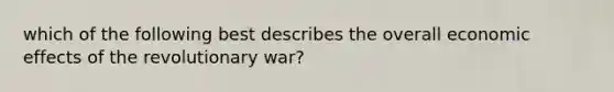 which of the following best describes the overall economic effects of the revolutionary war?