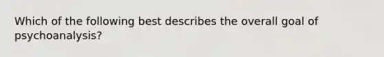 Which of the following best describes the overall goal of psychoanalysis?