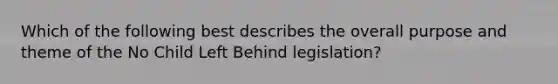 Which of the following best describes the overall purpose and theme of the No Child Left Behind legislation?