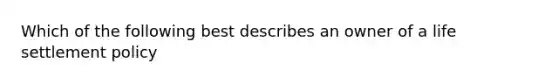 Which of the following best describes an owner of a life settlement policy